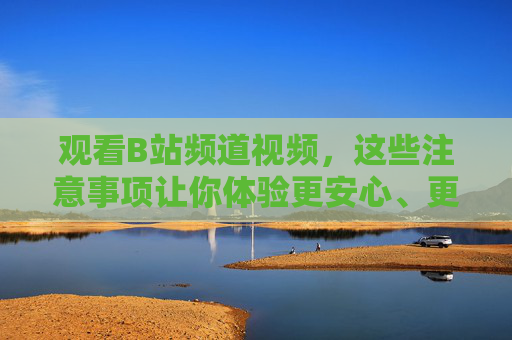 观看B站频道视频，这些注意事项让你体验更安心、更高效，观看B站频道视频，这些注意事项助你安心高效体验
