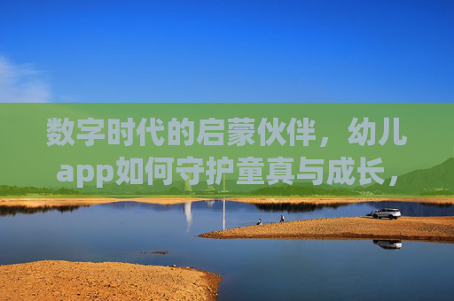 数字时代的启蒙伙伴，幼儿app如何守护童真与成长，数字时代幼儿app，童真与成长的启蒙守护者