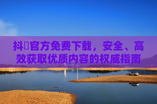 抖抈官方免费下载，安全、高效获取优质内容的权威指南，抖抈官方免费下载权威指南，安全高效获取优质内容
