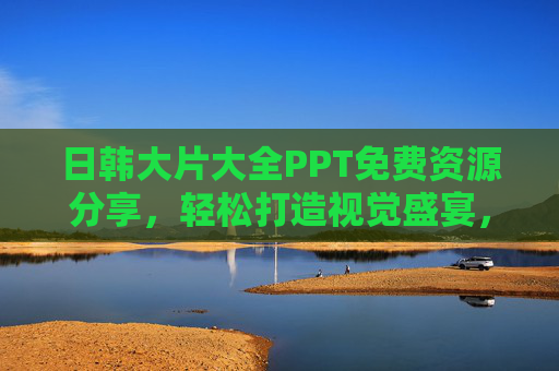 日韩大片大全PPT免费资源分享，轻松打造视觉盛宴，日韩大片PPT免费资源，轻松打造视觉盛宴