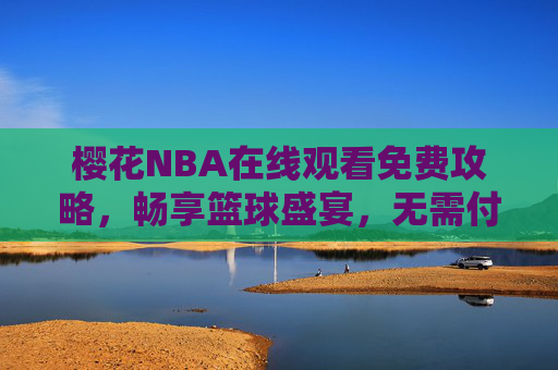 樱花NBA在线观看免费攻略，畅享篮球盛宴，无需付费烦恼，樱花NBA免费观看攻略，畅享篮球盛宴，无需付费烦恼