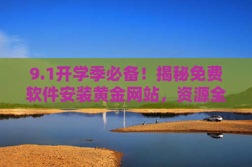 9.1开学季必备！揭秘免费软件安装黄金网站，资源全无套路，小白也能秒变装机达人！开学季必备！免费软件黄金网站无套路，小白秒变装机达人