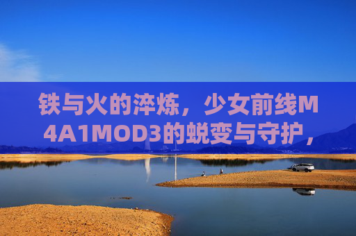 铁与火的淬炼，少女前线M4A1MOD3的蜕变与守护，铁火淬炼，少女前线M4A1MOD3的蜕变与守护
