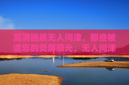 高清画质无人问津，那些被遗忘的荧屏孤光，无人问津的高清荧屏孤光