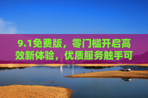 9.1免费版，零门槛开启高效新体验，优质服务触手可及，1免费版，零门槛高效新体验，优质服务触手可及