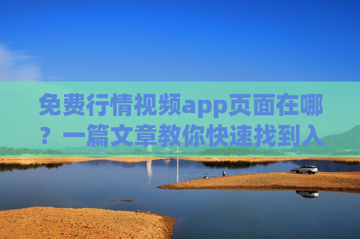 免费行情视频app页面在哪？一篇文章教你快速找到入口，免费行情视频app页面入口在哪？教你快速找到