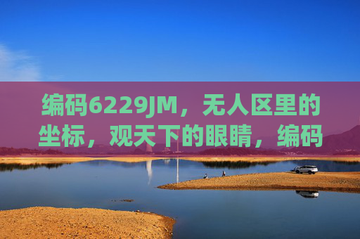 编码6229JM，无人区里的坐标，观天下的眼睛，编码6229JM，无人区观天之眼