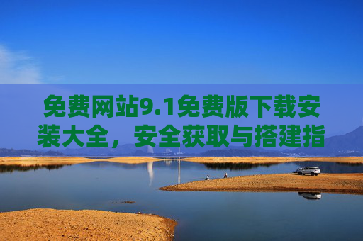 免费网站9.1免费版下载安装大全，安全获取与搭建指南，免费网站9.1免费版下载安装大全，安全获取与搭建指南