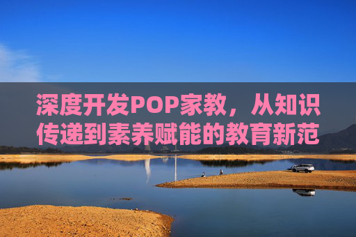 深度开发POP家教，从知识传递到素养赋能的教育新范式