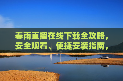 春雨直播在线下载全攻略，安全观看、便捷安装指南，春雨直播在线下载全攻略，安全观看与便捷安装指南