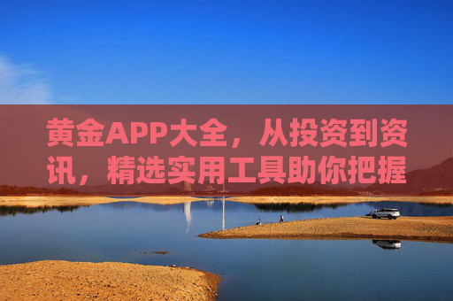 黄金APP大全，从投资到资讯，精选实用工具助你把握黄金机遇，黄金APP大全，从投资到资讯，精选工具助你把握黄金机遇