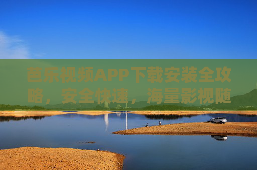芭乐视频APP下载安装全攻略，安全快速，海量影视随心看，芭乐视频APP下载安装全攻略，安全快速，海量影视随心看