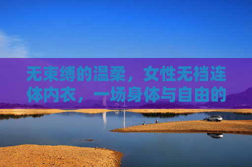 无束缚的温柔，女性无裆连体内衣，一场身体与自由的对话，无束温柔，身体与自由的对话