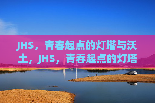 JHS，青春起点的灯塔与沃土，JHS，青春起点的灯塔与沃土