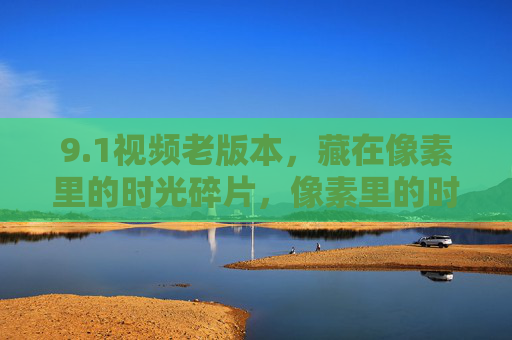 9.1视频老版本，藏在像素里的时光碎片，像素里的时光碎片，9.1视频老版本