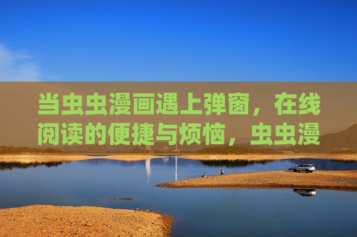 当虫虫漫画遇上弹窗，在线阅读的便捷与烦恼，虫虫漫画遇弹窗，在线阅读的便捷与烦恼