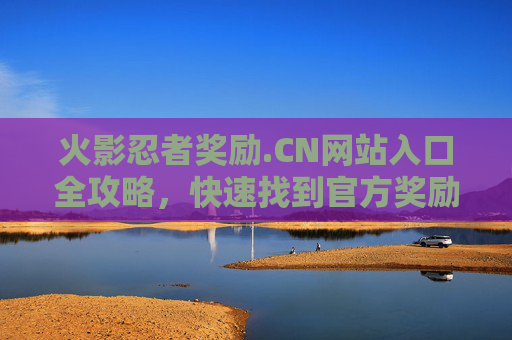 火影忍者奖励.CN网站入口全攻略，快速找到官方奖励平台的正确路径，火影忍者奖励.CN官方入口全攻略，快速找到正确奖励平台路径