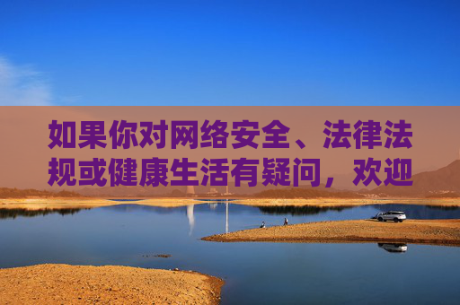 如果你对网络安全、法律法规或健康生活有疑问，欢迎随时提出，我会尽力提供有益的信息和帮助。让我们携手维护文明、和谐的网络环境，保护自己和他人远离不良信息的侵害，守护网络安全，共建文明网络环境