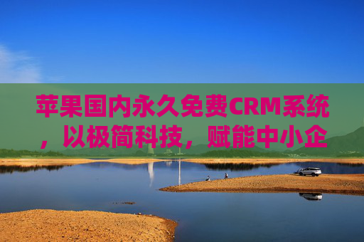 苹果国内永久免费CRM系统，以极简科技，赋能中小企业客户管理新生态，苹果国内永久免费CRM系统，极简科技赋能中小企业客户管理新生态