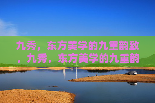 九秀，东方美学的九重韵致，九秀，东方美学的九重韵致