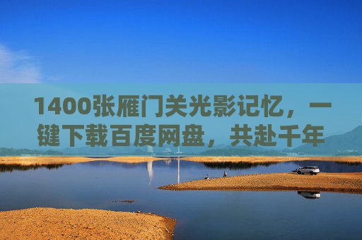 1400张雁门关光影记忆，一键下载百度网盘，共赴千年雄关的春秋冬夏