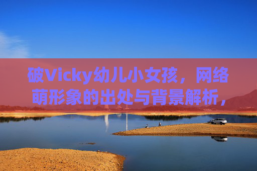 破Vicky幼儿小女孩，网络萌形象的出处与背景解析，破Vicky网络萌形象出处与背景解析