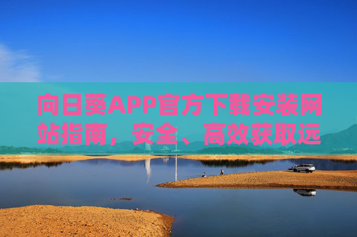 向日葵APP官方下载安装网站指南，安全、高效获取远程控制工具，向日葵APP官方下载安装指南，安全高效获取远程控制工具