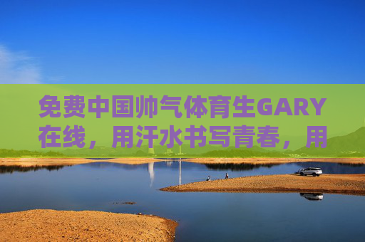 免费中国帅气体育生GARY在线，用汗水书写青春，用镜头传递阳光，中国帅气体育生GARY在线，汗水书写青春，镜头传递阳光