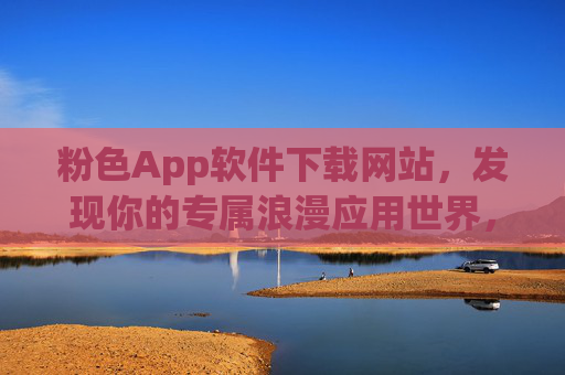 粉色App软件下载网站，发现你的专属浪漫应用世界，粉色App下载站，发现你的专属浪漫应用世界