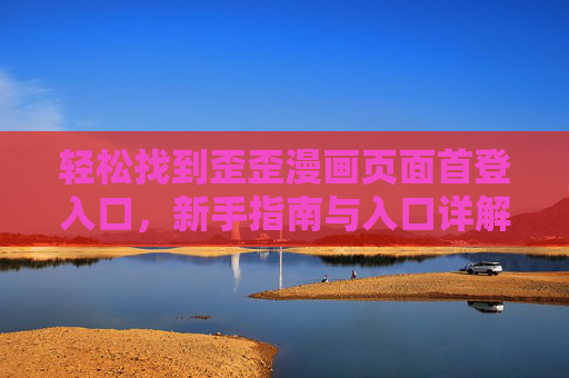 轻松找到歪歪漫画页面首登入口，新手指南与入口详解，歪歪漫画首登入口新手指南，轻松找到与详解