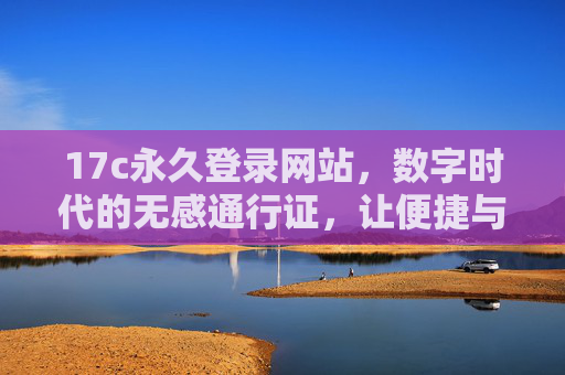 17c永久登录网站，数字时代的无感通行证，让便捷与安全同行，17c永久登录，数字时代的无感便捷安全通行证