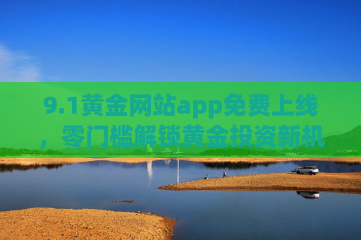 9.1黄金网站app免费上线，零门槛解锁黄金投资新机遇，行情资讯一手掌握，黄金网站app免费上线，零门槛解锁黄金投资新机遇