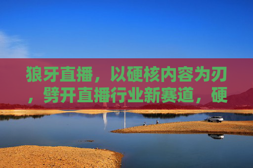 狼牙直播，以硬核内容为刃，劈开直播行业新赛道，硬核为刃，狼牙直播劈开新赛道