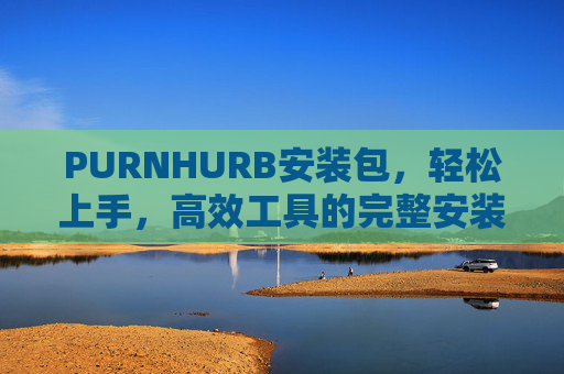 PURNHURB安装包，轻松上手，高效工具的完整安装指南，PURNHURB安装包，轻松上手的高效工具完整安装指南