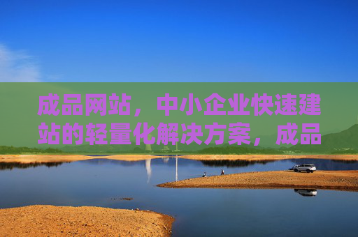 成品网站，中小企业快速建站的轻量化解决方案，成品网站，中小企业快速建站轻量化解决方案