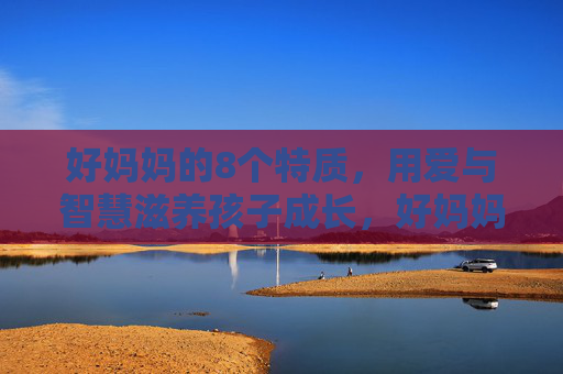 好妈妈的8个特质，用爱与智慧滋养孩子成长，好妈妈的8个特质，用爱与智慧滋养孩子成长