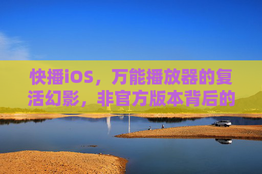 快播iOS，万能播放器的复活幻影，非官方版本背后的风险与警示，快播iOS非官方版，万能播放器幻影与风险警示