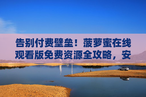 告别付费壁垒！菠萝蜜在线观看版免费资源全攻略，安全畅享高清影视盛宴，告别付费壁垒！菠萝蜜免费资源全攻略，安全畅享高清影视盛宴
