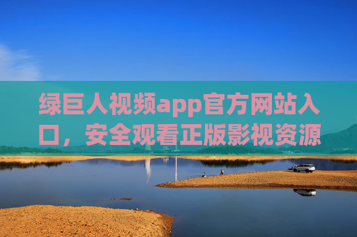绿巨人视频app官方网站入口，安全观看正版影视资源的唯一途径，绿巨人视频app官方网站入口，安全观看正版影视资源的唯一途径