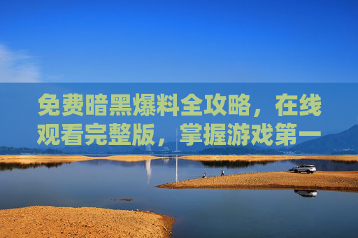 免费暗黑爆料全攻略，在线观看完整版，掌握游戏第一手资讯！免费暗黑爆料全攻略，在线观看完整版，掌握游戏第一手资讯