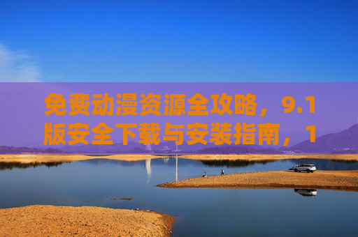 免费动漫资源全攻略，9.1版安全下载与安装指南，1版免费动漫资源全攻略，安全下载与安装指南