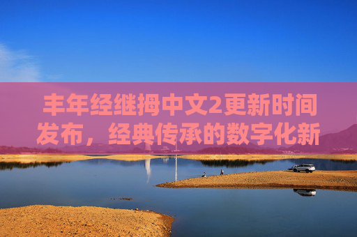 丰年经继拇中文2更新时间发布，经典传承的数字化新章，丰年经继中文2，经典传承的数字化新章