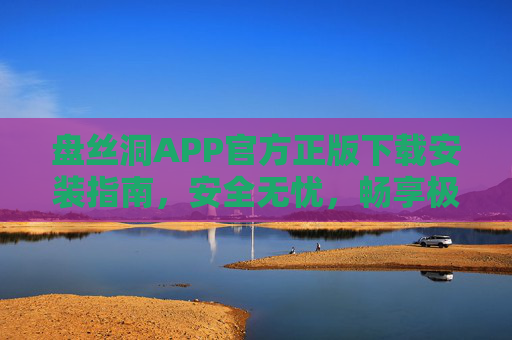 盘丝洞APP官方正版下载安装指南，安全无忧，畅享极致体验，盘丝洞APP官方正版下载安装指南，安全无忧，畅享极致体验