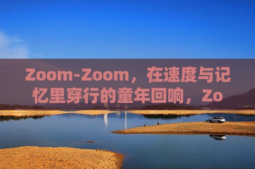 Zoom-Zoom，在速度与记忆里穿行的童年回响，Zoom-Zoom，速度与记忆中的童年回响