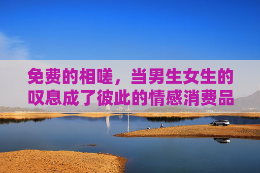 免费的相嗟，当男生女生的叹息成了彼此的情感消费品