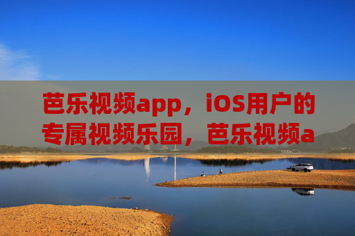 芭乐视频app，iOS用户的专属视频乐园，芭乐视频app，iOS专属视频乐园