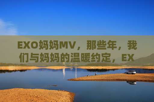 EXO妈妈MV，那些年，我们与妈妈的温暖约定，EXO妈妈MV，那些年与妈妈的温暖约定