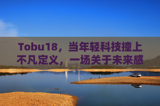 Tobu18，当年轻科技撞上不凡定义，一场关于未来感的实践革命，Tobu18，年轻科技撞上不凡定义的未来实践革命