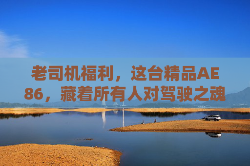 老司机福利，这台精品AE86，藏着所有人对驾驶之魂的向往，精品AE86，老司机的驾驶之魂向往
