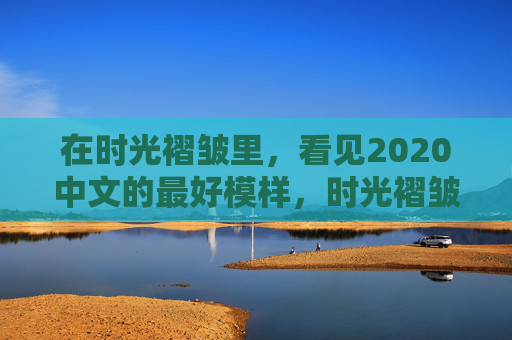 在时光褶皱里，看见2020中文的最好模样，时光褶皱里的2020中文最好模样